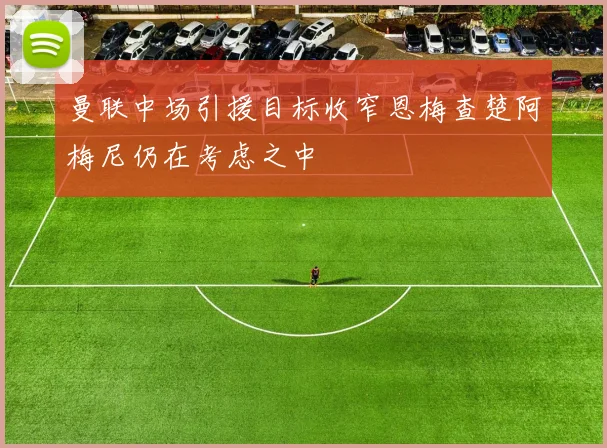 曼联中场引援目标收窄恩梅查楚阿梅尼仍在考虑之中