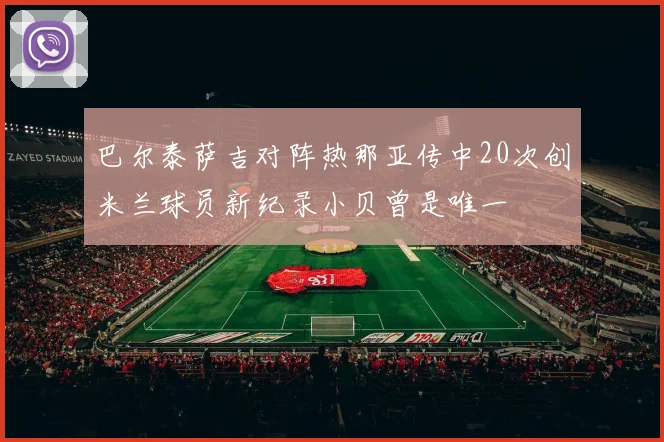 巴尔泰萨吉对阵热那亚传中20次创米兰球员新纪录小贝曾是唯一