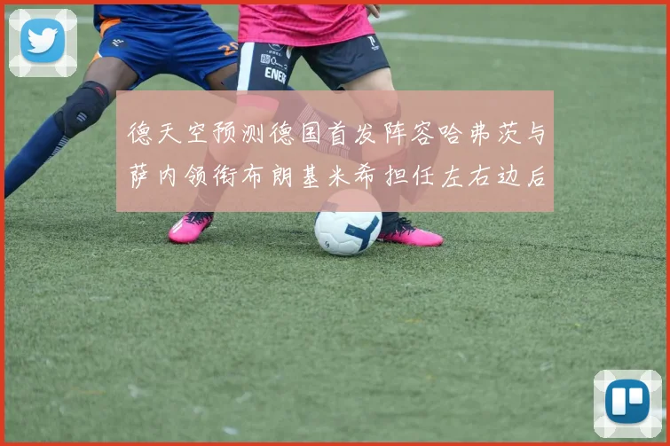 德天空预测德国首发阵容哈弗茨与萨内领衔布朗基米希担任左右边后卫