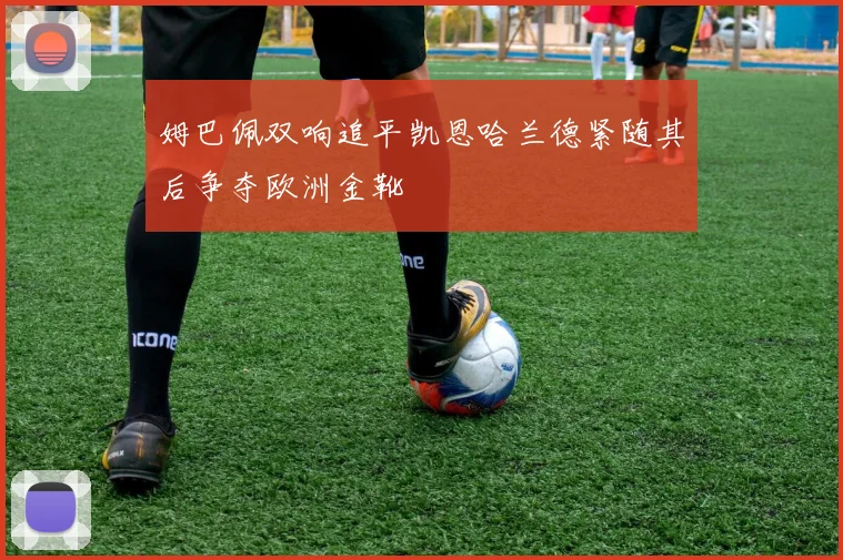 姆巴佩双响追平凯恩哈兰德紧随其后争夺欧洲金靴