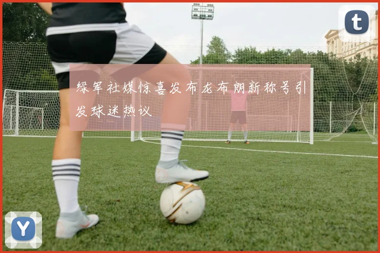 绿军社媒惊喜发布龙布朗新称号引发球迷热议