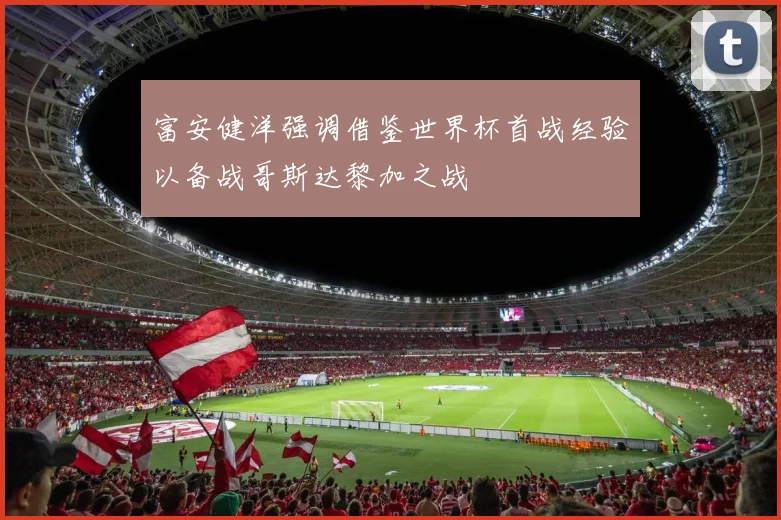 富安健洋强调借鉴世界杯首战经验以备战哥斯达黎加之战