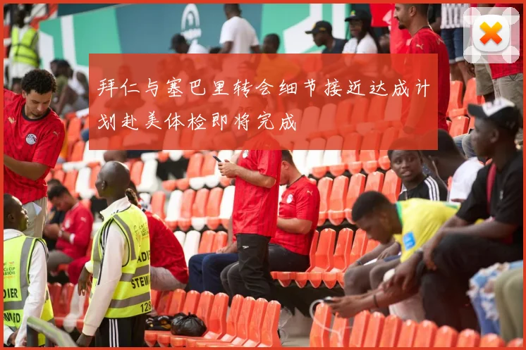 拜仁与塞巴里转会细节接近达成计划赴美体检即将完成