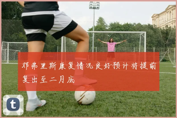 邓弗里斯康复情况良好预计将提前复出至二月底