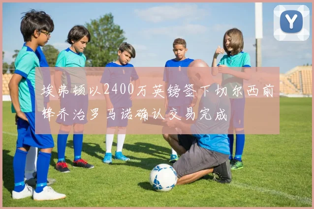 埃弗顿以2400万英镑签下切尔西前锋乔治罗马诺确认交易完成