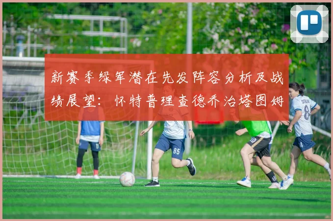 新赛季绿军潜在先发阵容分析及战绩展望：怀特普理查德乔治塔图姆奎塔组合
