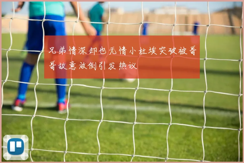 兄弟情深却也无情小杜埃突破被哥哥故意放倒引发热议
