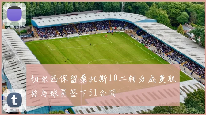 切尔西保留桑托斯10二转分成曼联将与球员签下51合同