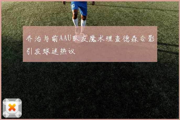 乔治与前AAU队友魔术理查德森合影引发球迷热议
