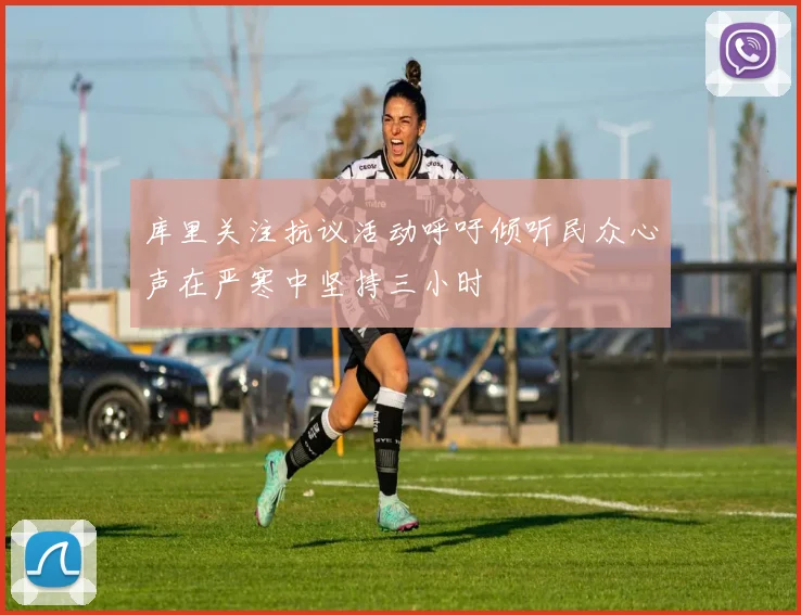 库里关注抗议活动呼吁倾听民众心声在严寒中坚持三小时