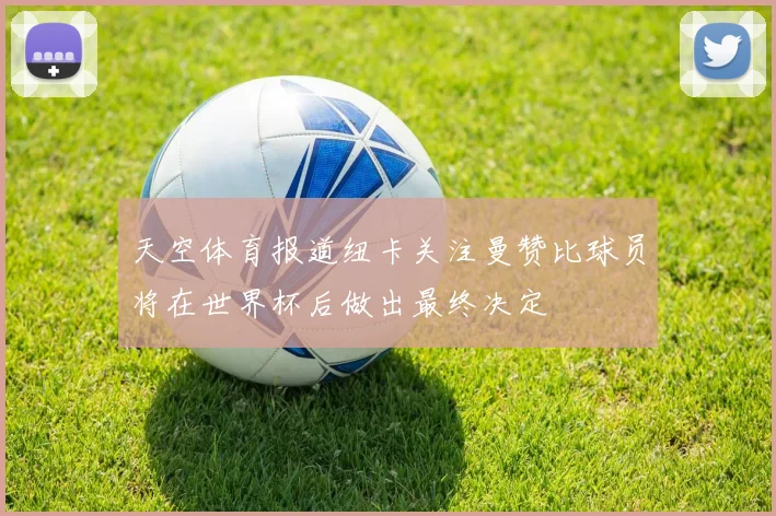 天空体育报道纽卡关注曼赞比球员将在世界杯后做出最终决定