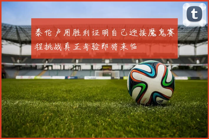 泰伦卢用胜利证明自己迎接魔鬼赛程挑战真正考验即将来临