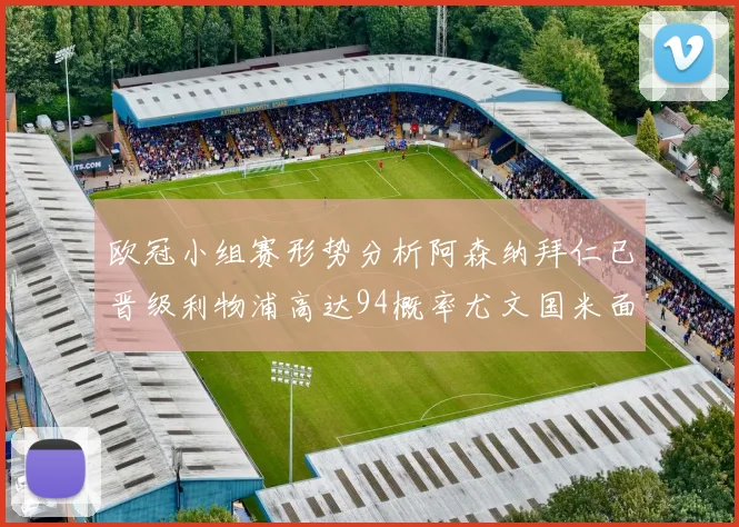 欧冠小组赛形势分析阿森纳拜仁已晋级利物浦高达94概率尤文国米面临挑战