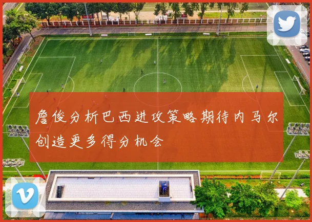 詹俊分析巴西进攻策略期待内马尔创造更多得分机会
