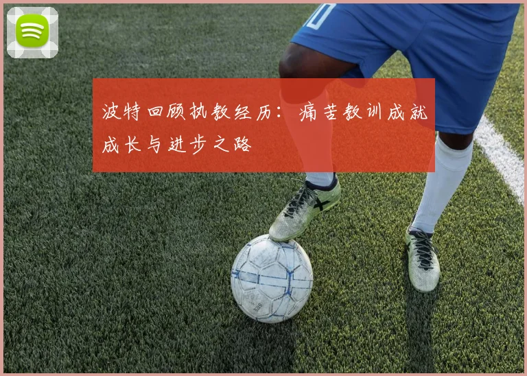 波特回顾执教经历：痛苦教训成就成长与进步之路