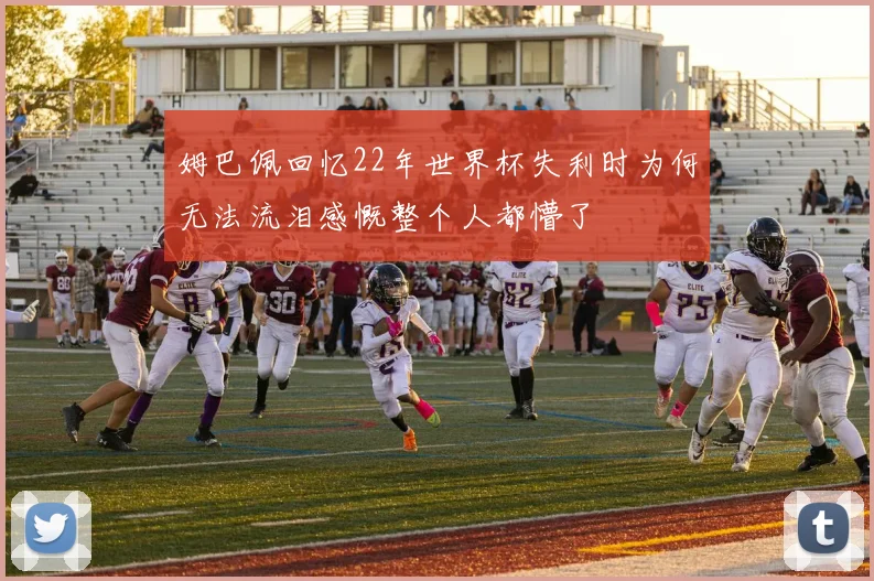 姆巴佩回忆22年世界杯失利时为何无法流泪感慨整个人都懵了