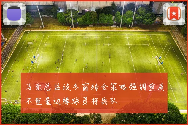 马竞总监谈冬窗转会策略强调重质不重量边缘球员将离队