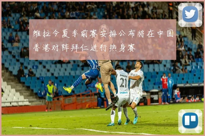 维拉今夏季前赛安排公布将在中国香港对阵拜仁进行热身赛